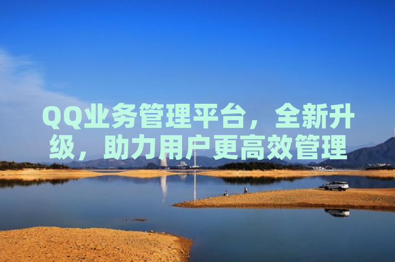 QQ业务管理平台，全新升级，助力用户更高效管理各项服务