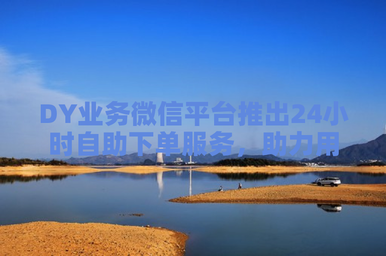 DY业务微信平台推出24小时自助下单服务，助力用户轻松提升抖音账号互动率