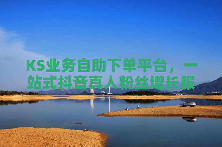 KS业务自助下单平台，一站式抖音真人粉丝增长服务