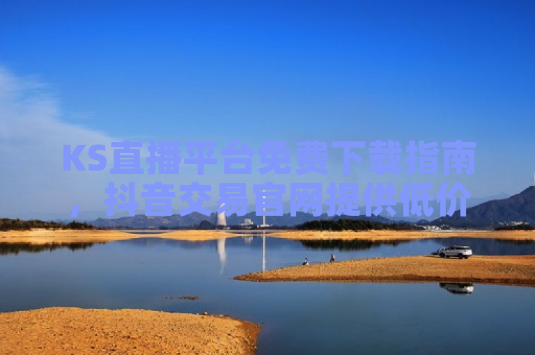 KS直播平台免费下载指南，抖音交易官网提供低价下单服务，简洁明了，涵盖了用户想要了解的主要信息。