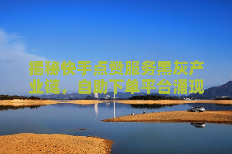揭秘快手点赞服务黑灰产业链，自助下单平台涌现，买卖赞行为引争议