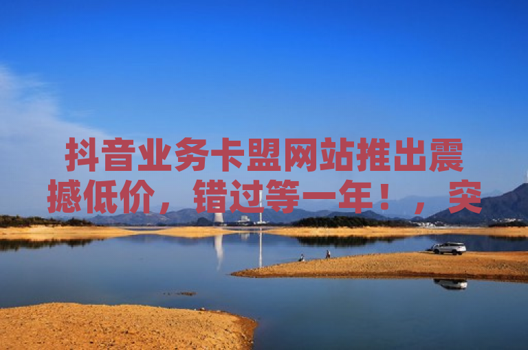 抖音业务卡盟网站推出震撼低价，错过等一年！，突出了抖音业务卡盟网站的最低价优势，并用错过等一年这样的表述增加了紧迫感，吸引读者立即了解详情。
