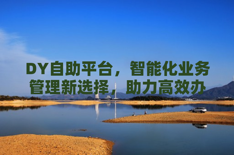 DY自助平台，智能化业务管理新选择，助力高效办公，简洁明了地概括了DY自助平台的核心价值和特点。它突出了平台的智能化特性，表明这是一个面向现代办公环境的创新解决方案。同时，通过业务管理新选择和助力高效办公的表述，强调了平台能够帮助用户提升工作效率和管理水平的优势。整个标题既符合新闻标题的规范要求，又能够吸引目标读者的注意。