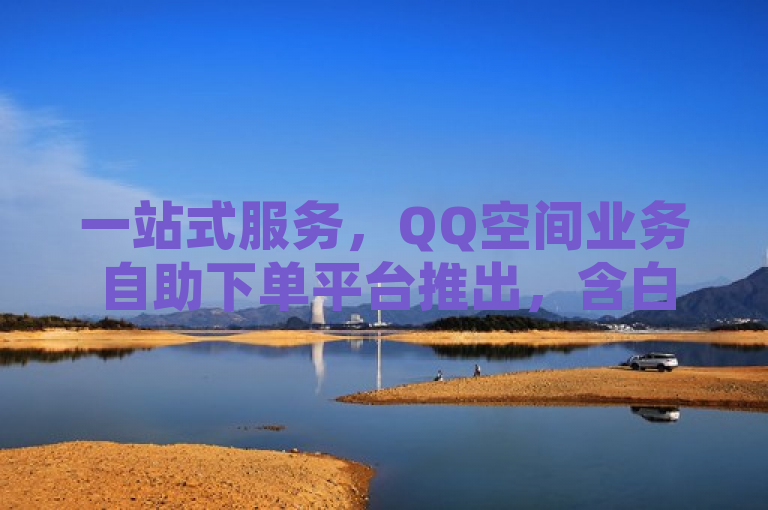 一站式服务，QQ空间业务自助下单平台推出，含白号购买批发及抖音点赞服务，简洁明了地概括了文章的核心内容，即介绍了一个提供QQ空间业务、QQ白号购买批发以及抖音点赞服务的自助下单平台。同时，它也突出了该平台的一站式服务特点，方便用户快速了解并使用相关服务。