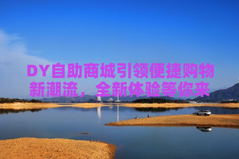 DY自助商城引领便捷购物新潮流，全新体验等你来享！，突出了DY自助商城的新颖性和其提供的便捷购物体验，同时使用了引导性的语言吸引读者关注和尝试。