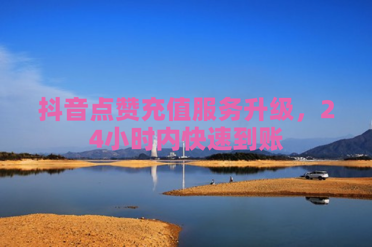 抖音点赞充值服务升级，24小时内快速到账