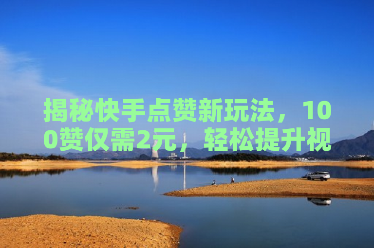 揭秘快手点赞新玩法，100赞仅需2元，轻松提升视频热度！