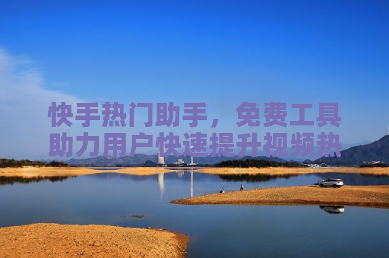 快手热门助手，免费工具助力用户快速提升视频热度