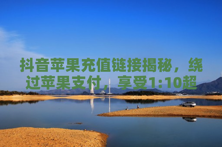 抖音苹果充值链接揭秘，绕过苹果支付，享受1:10超值充值！