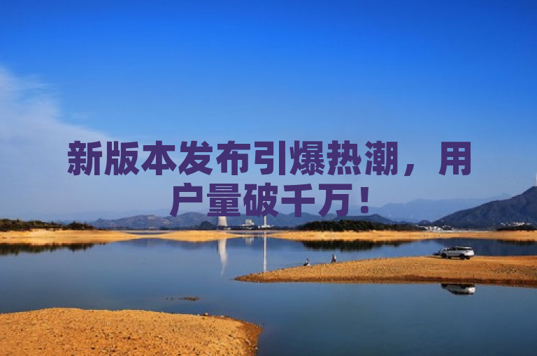 新版本发布引爆热潮，用户量破千万！