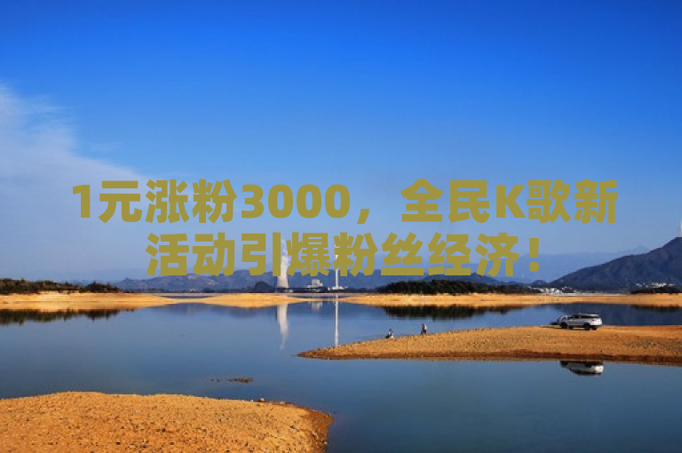 1元涨粉3000，全民K歌新活动引爆粉丝经济！