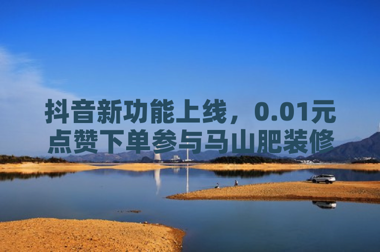 抖音新功能上线，0.01元点赞下单参与马山肥装修活动！，简洁明了地传达了抖音新推出的活动，用户只需支付0.01元即可通过点赞或双击视频播放的方式下单参与大地房产的马山肥装修活动。这样的标题能够吸引对优惠活动感兴趣的用户的注意。