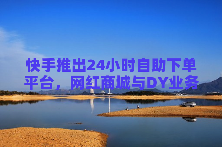 快手推出24小时自助下单平台，网红商城与DY业务低价畅享
