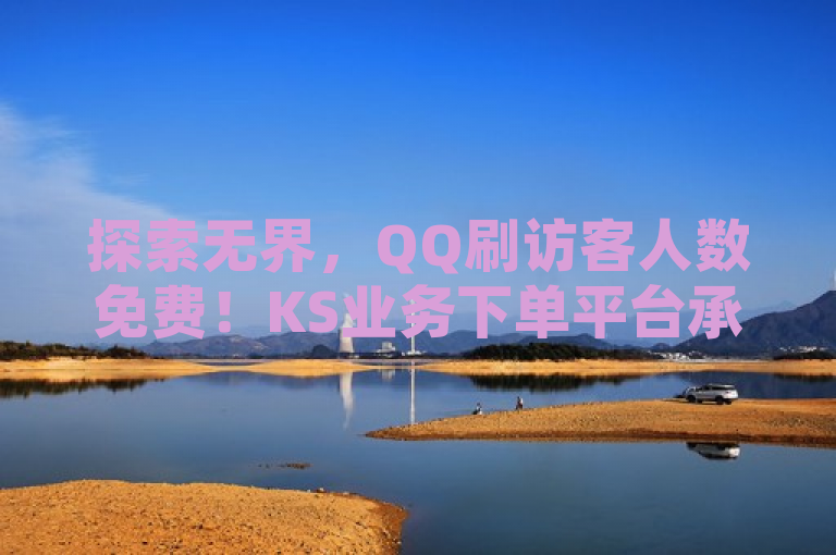 探索无界，QQ刷访客人数免费！KS业务下单平台承诺不掉粉，全网最低价卡盟，快手业务同样享全网最低价！，重新组织了你提供的内容，并突出了探索无界的概念，以及QQ刷访客人数免费、不掉粉、全网最低价卡盟和快手全网最低价业务等关键信息。希望这个标题能够满足你的需求。如果你还有其他问题，请随时问我。