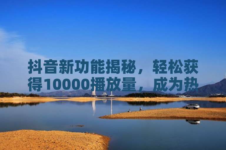 抖音新功能揭秘，轻松获得10000播放量，成为热门视频达人！