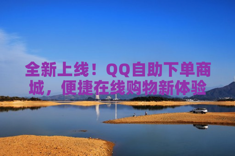 全新上线！QQ自助下单商城，便捷在线购物新体验