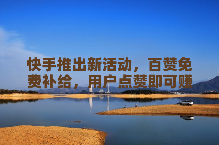 快手推出新活动，百赞免费补给，用户点赞即可赚取现金奖励