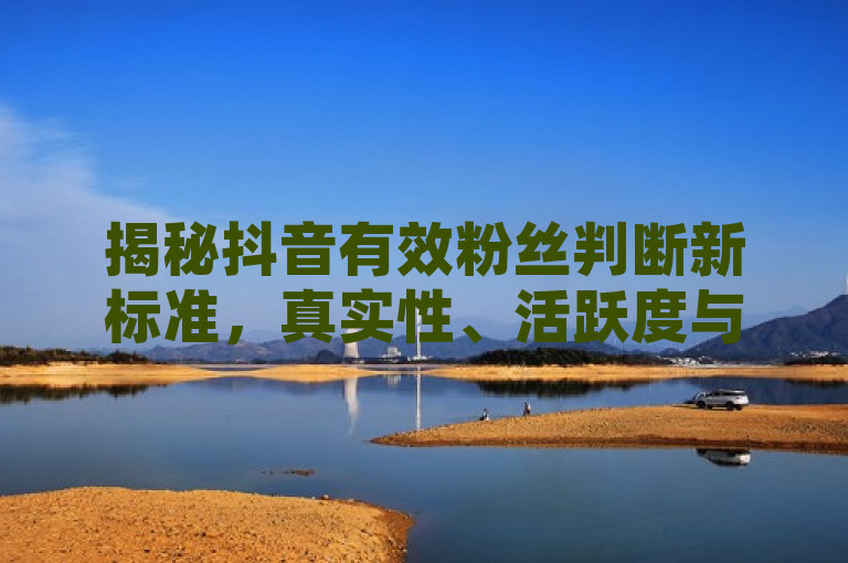 揭秘抖音有效粉丝判断新标准，真实性、活跃度与兴趣相关性成关键，强调了抖音对有效粉丝的最新判断标准，突出了真实性、活跃度和兴趣相关性三个核心要素。通过使用揭秘一词，增加了标题的吸引力和神秘感，同时新标准表明了抖音在粉丝评估方面可能有了新的变化或更新，这对于关注抖音平台动态的用户来说具有较高的新闻价值。