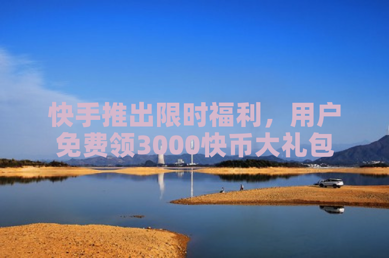 快手推出限时福利，用户免费领3000快币大礼包