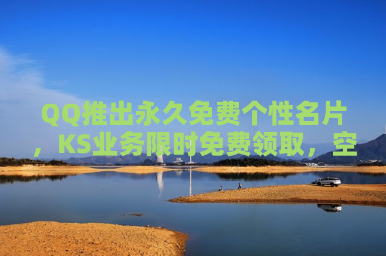 QQ推出永久免费个性名片，KS业务限时免费领取，空间访客量翻倍仅需1元购买100个赞！