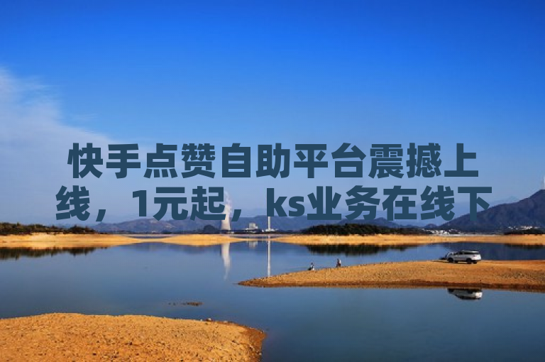 快手点赞自助平台震撼上线，1元起，ks业务在线下单，热血重燃！