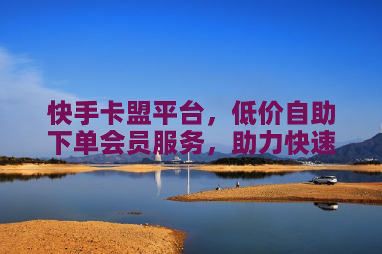 快手卡盟平台，低价自助下单会员服务，助力快速增粉