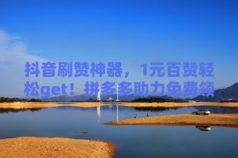 抖音刷赞神器，1元百赞轻松get！拼多多助力免费领，24小时自助下单商城等你来！