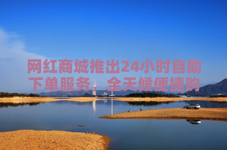 网红商城推出24小时自助下单服务，全天候便捷购物新体验