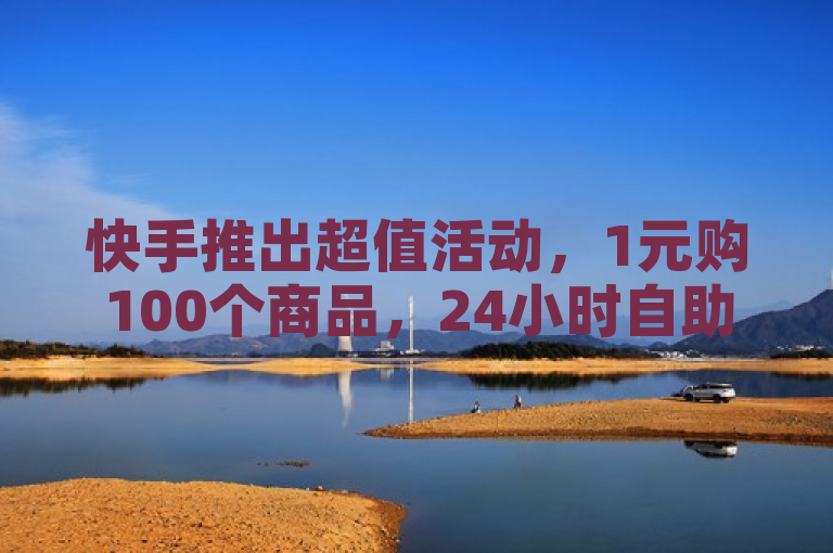 快手推出超值活动，1元购100个商品，24小时自助下单商城全新上线！
