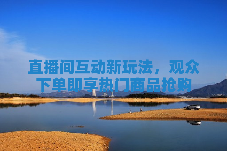 直播间互动新玩法，观众下单即享热门商品抢购