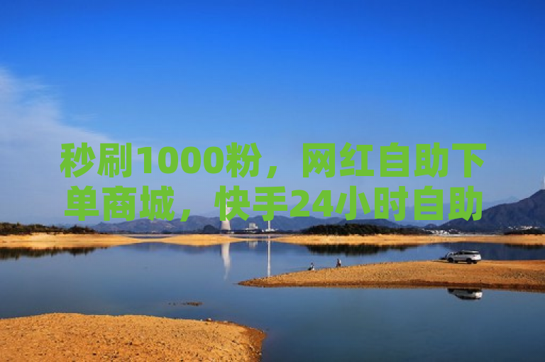 秒刷1000粉，网红自助下单商城，快手24小时自助免费下单软件与抖音低价二十四小时下单平台引领社交媒体新潮流
