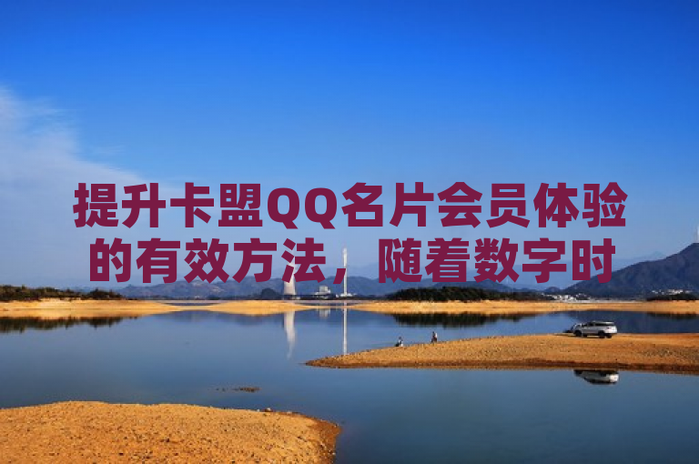 提升卡盟QQ名片会员体验的有效方法，随着数字时代的发展，虚拟身份和在线存在变得越来越重要。卡盟平台推出的QQ名片会员服务旨在增强用户的社交体验，提供个性化的名片设计、丰富的名片背景以及独特的称号系统。本文将详细介绍如何通过卡盟平台有效提升QQ名片会员的体验。