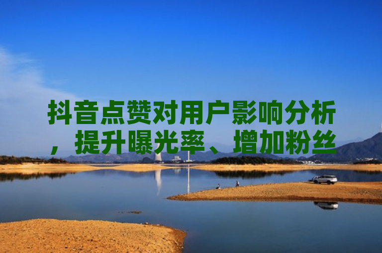 抖音点赞对用户影响分析，提升曝光率、增加粉丝量等多重效应