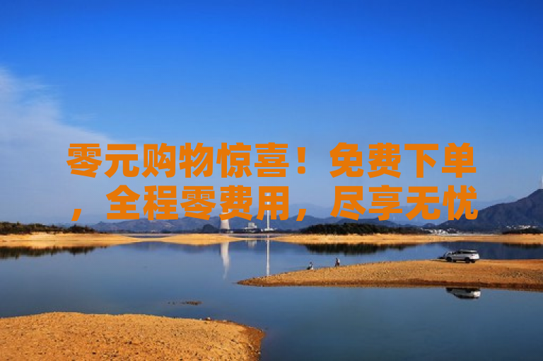 零元购物惊喜！免费下单，全程零费用，尽享无忧购物体验！
