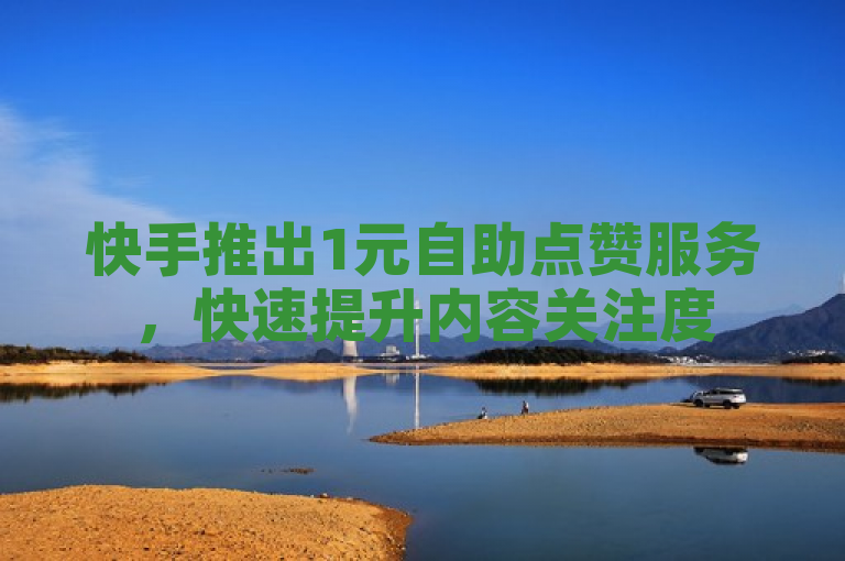 快手推出1元自助点赞服务，快速提升内容关注度