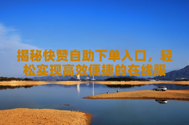揭秘快赞自助下单入口，轻松实现高效便捷的在线服务体验