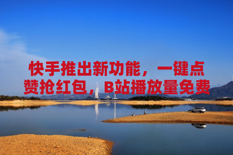快手推出新功能，一键点赞抢红包，B站播放量免费提升服务上线