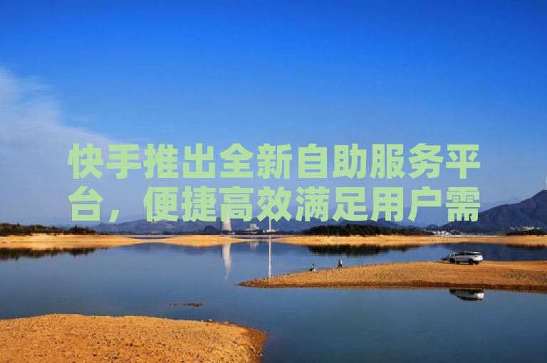 快手推出全新自助服务平台，便捷高效满足用户需求