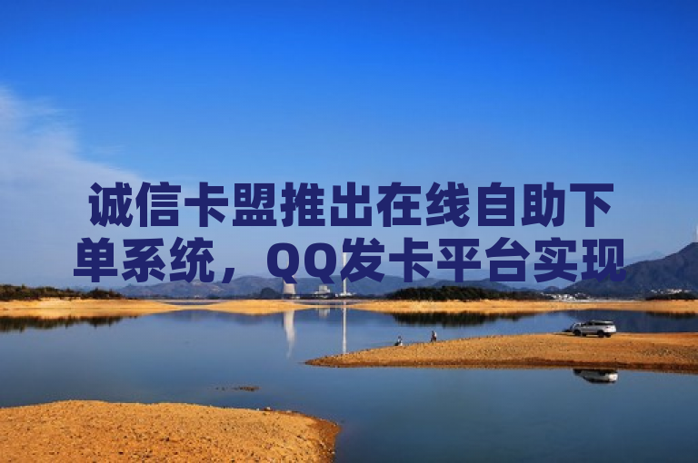 诚信卡盟推出在线自助下单系统，QQ发卡平台实现全自动发货功能，简洁明了地传达了新闻的核心信息，即诚信卡盟推出了新的在线自助下单系统，并且QQ发卡平台已经实现了全自动发货的功能。这样的标题既突出了技术创新，又强调了用户体验的提升，能够吸引目标读者的注意。