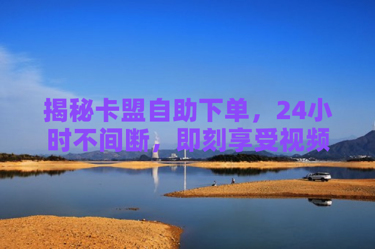 揭秘卡盟自助下单，24小时不间断，即刻享受视频VIP特权！