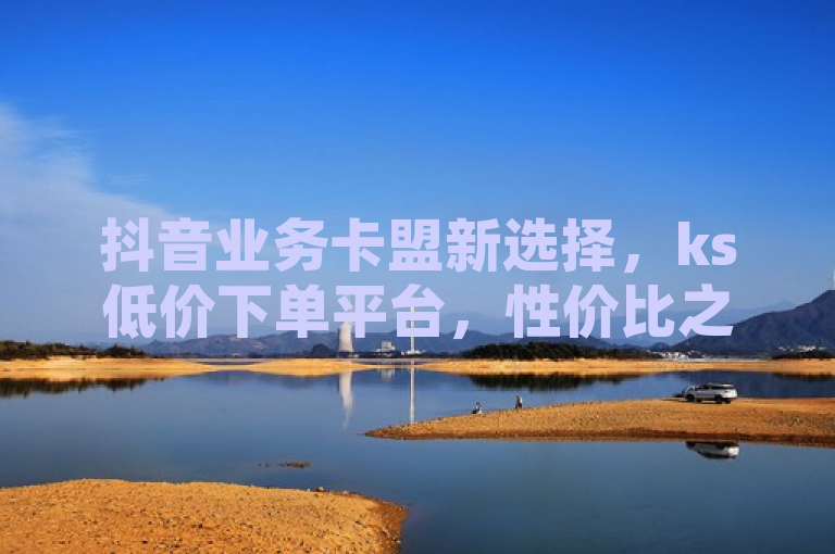 抖音业务卡盟新选择，ks低价下单平台，性价比之选！，简洁明了地传达了几个关键信息点，首先，它指出了该服务是针对抖音业务的卡盟（即一个提供相关服务的联盟或平台）；其次，强调了ks低价下单平台，表明这是一个特定的、以低价为卖点的服务平台；最后，通过性价比之选这样的表述，暗示了该平台在价格和服务质量方面都具有优势，是用户的优选。，既符合新闻标题的简洁性要求，又能够吸引目标读者群体的注意，同时避免了夸大其词或使用过于绝对的表述。