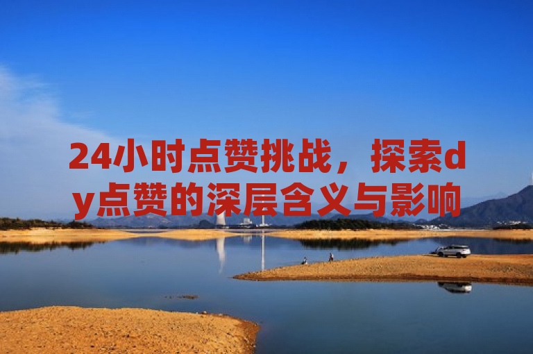 24小时点赞挑战,探索dy点赞的深层含义与影响
