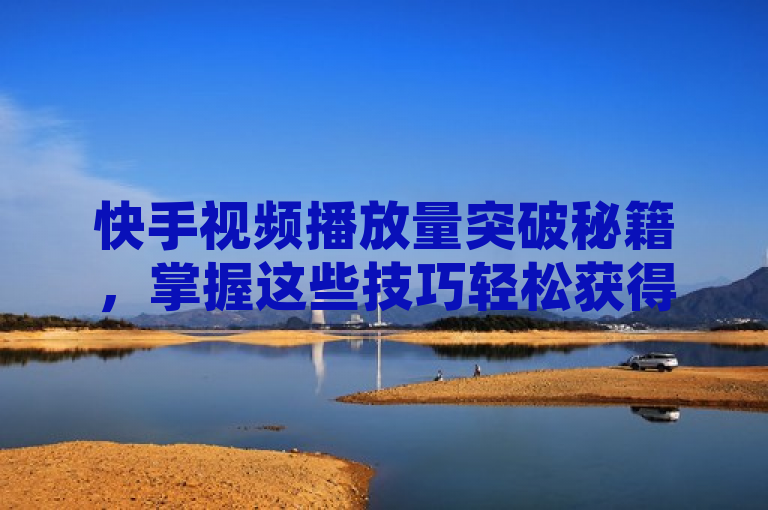 快手视频播放量突破秘籍，掌握这些技巧轻松获得1000次观看