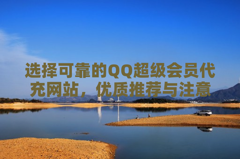 选择可靠的QQ超级会员代充网站，优质推荐与注意事项解析