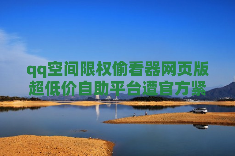 qq空间限权偷看器网页版超低价自助平台遭官方紧急辟谣