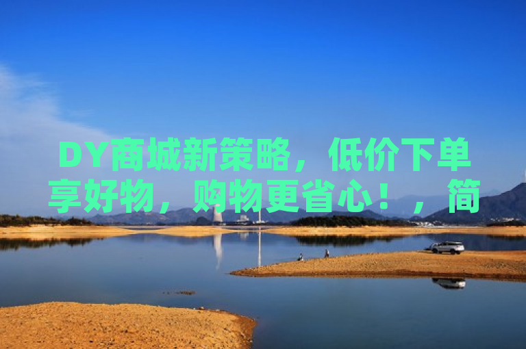 DY商城新策略，低价下单享好物，购物更省心！，简洁明了地传达了DY低价下单平台商城的核心优势——提供物美价廉的商品，同时强调了其便捷性和消费者友好的购物体验。通过使用新策略一词，还暗示了该平台可能采用的创新方法或促销活动，吸引用户探索和利用这些新机会。