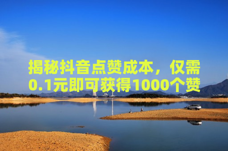揭秘抖音点赞成本，仅需0.1元即可获得1000个赞？