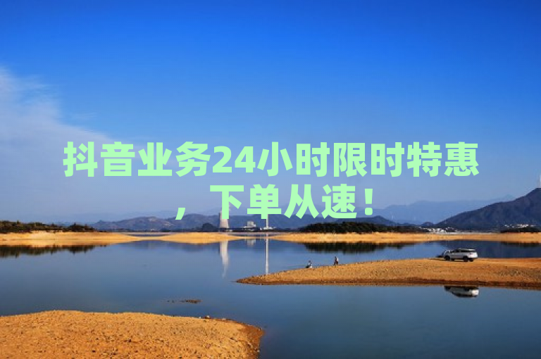 抖音业务24小时限时特惠，下单从速！