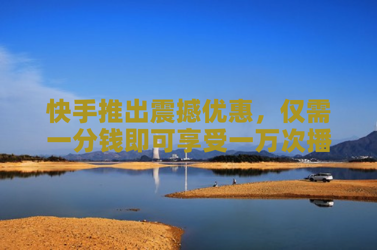快手推出震撼优惠,仅需一分钱即可享受一万次播放量!