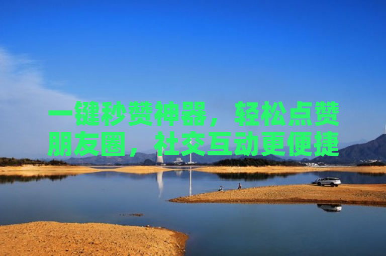 一键秒赞神器，轻松点赞朋友圈，社交互动更便捷